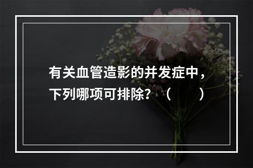 有关血管造影的并发症中，下列哪项可排除？（　　）