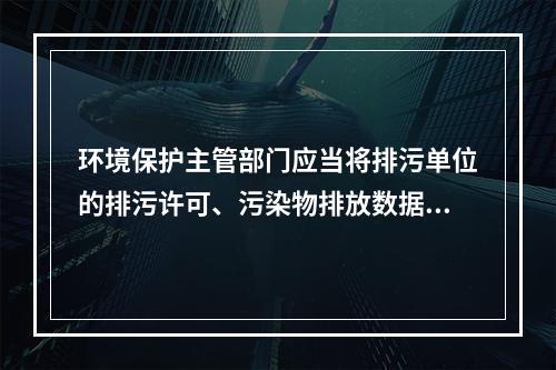 环境保护主管部门应当将排污单位的排污许可、污染物排放数据、环