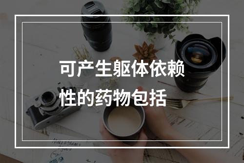 可产生躯体依赖性的药物包括