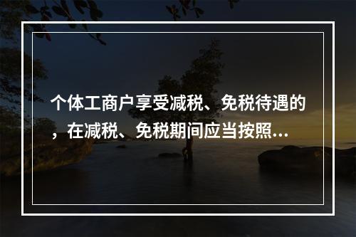 个体工商户享受减税、免税待遇的，在减税、免税期间应当按照规定