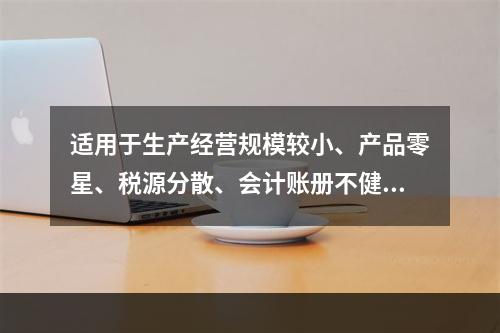 适用于生产经营规模较小、产品零星、税源分散、会计账册不健全，