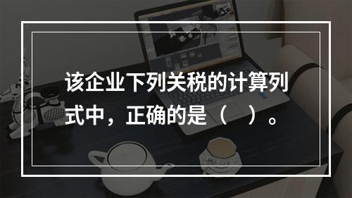 该企业下列关税的计算列式中，正确的是（　）。