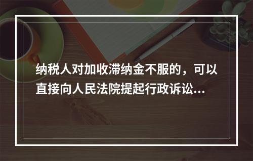 纳税人对加收滞纳金不服的，可以直接向人民法院提起行政诉讼。（