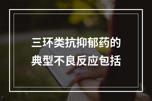 三环类抗抑郁药的典型不良反应包括