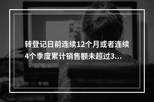 转登记日前连续12个月或者连续4个季度累计销售额未超过300