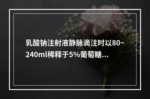 乳酸钠注射液静脉滴注时以80~240ml稀释于5%葡萄糖注射