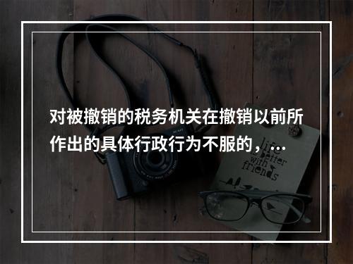 对被撤销的税务机关在撤销以前所作出的具体行政行为不服的，向继