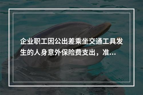 企业职工因公出差乘坐交通工具发生的人身意外保险费支出，准予企