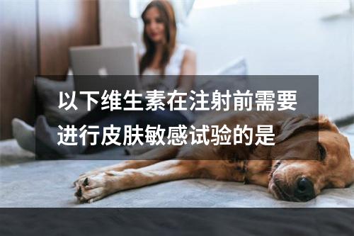 以下维生素在注射前需要进行皮肤敏感试验的是