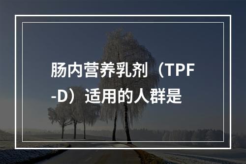 肠内营养乳剂（TPF-D）适用的人群是