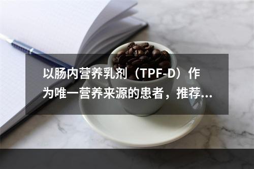 以肠内营养乳剂（TPF-D）作为唯一营养来源的患者，推荐剂量