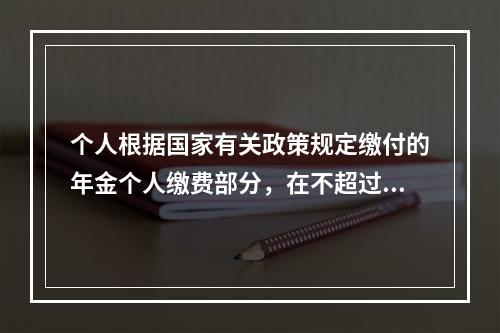 个人根据国家有关政策规定缴付的年金个人缴费部分，在不超过本人