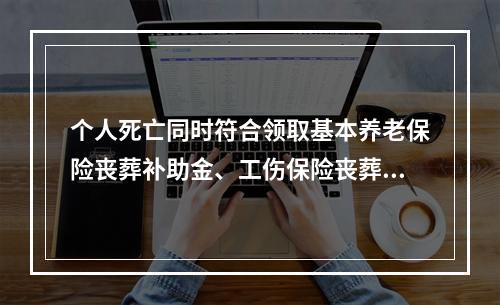 个人死亡同时符合领取基本养老保险丧葬补助金、工伤保险丧葬补助