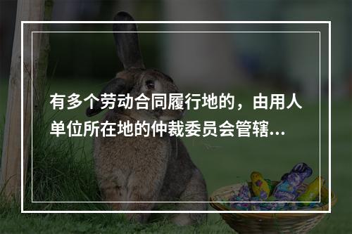 有多个劳动合同履行地的，由用人单位所在地的仲裁委员会管辖。（