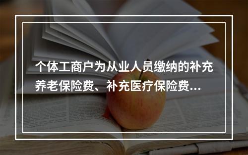 个体工商户为从业人员缴纳的补充养老保险费、补充医疗保险费，分