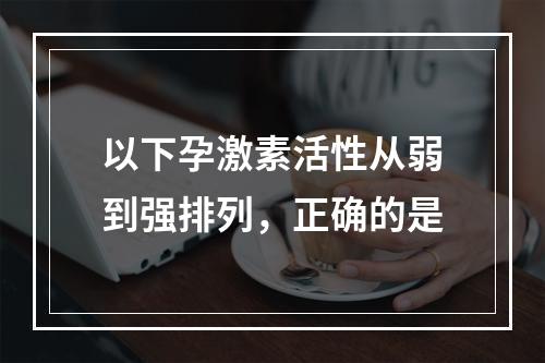 以下孕激素活性从弱到强排列，正确的是