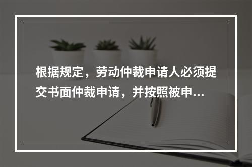 根据规定，劳动仲裁申请人必须提交书面仲裁申请，并按照被申请人