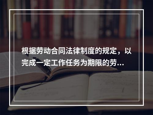 根据劳动合同法律制度的规定，以完成一定工作任务为期限的劳动合