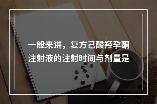 一般来讲，复方己酸羟孕酮注射液的注射时间与剂量是