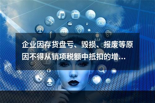 企业因存货盘亏、毁损、报废等原因不得从销项税额中抵扣的增值税