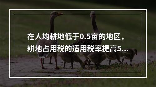 在人均耕地低于0.5亩的地区，耕地占用税的适用税率提高50%