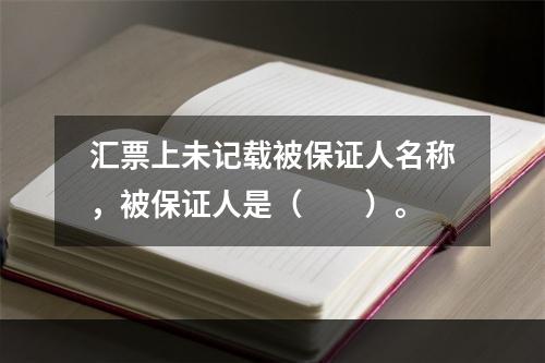 汇票上未记载被保证人名称，被保证人是（　　）。