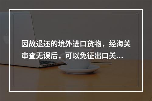 因故退还的境外进口货物，经海关审查无误后，可以免征出口关税，