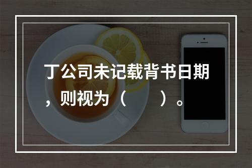 丁公司未记载背书日期，则视为（　　）。