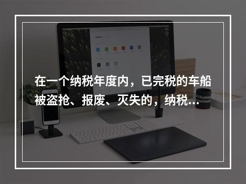 在一个纳税年度内，已完税的车船被盗抢、报废、灭失的，纳税人可