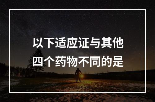 以下适应证与其他四个药物不同的是