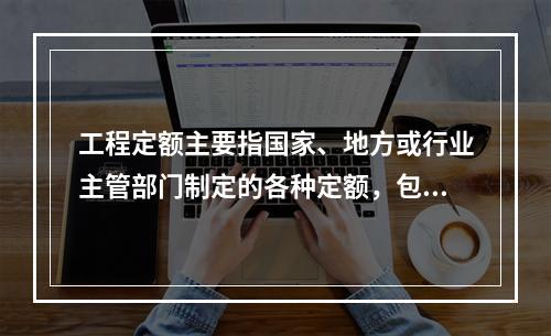 工程定额主要指国家、地方或行业主管部门制定的各种定额，包括和