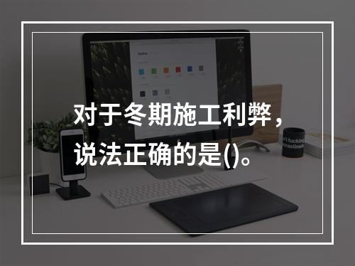 对于冬期施工利弊，说法正确的是()。