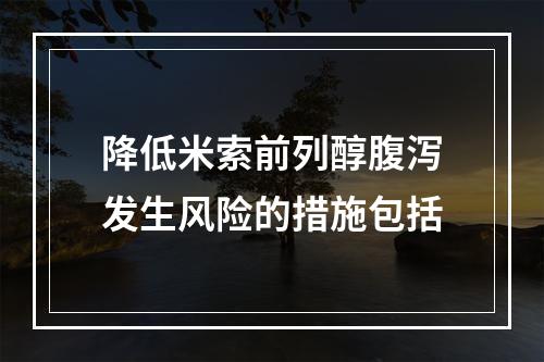 降低米索前列醇腹泻发生风险的措施包括