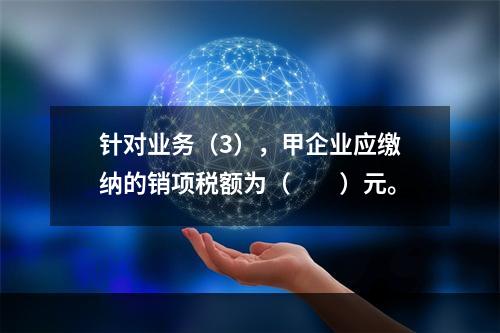 针对业务（3），甲企业应缴纳的销项税额为（　　）元。