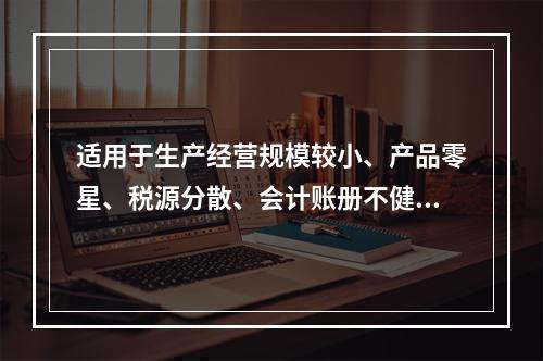 适用于生产经营规模较小、产品零星、税源分散、会计账册不健全，