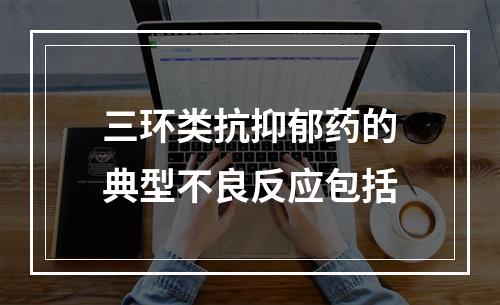 三环类抗抑郁药的典型不良反应包括