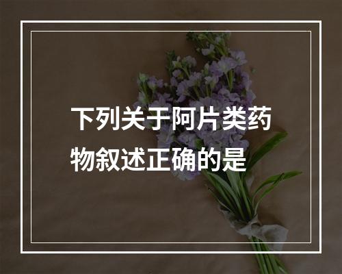 下列关于阿片类药物叙述正确的是