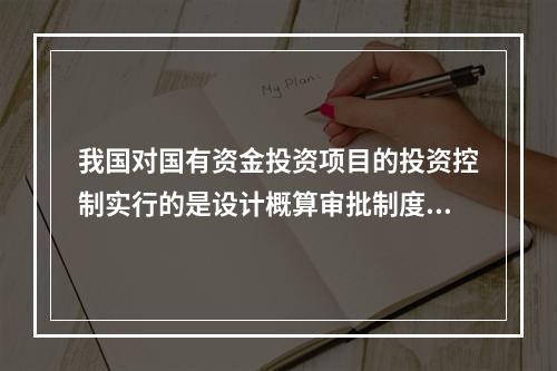 我国对国有资金投资项目的投资控制实行的是设计概算审批制度，国