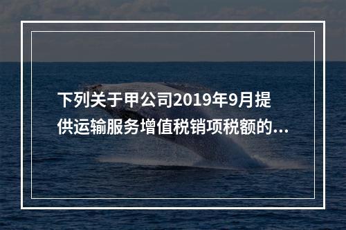 下列关于甲公司2019年9月提供运输服务增值税销项税额的计算