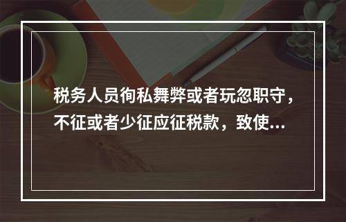 税务人员徇私舞弊或者玩忽职守，不征或者少征应征税款，致使国家