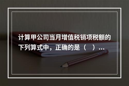 计算甲公司当月增值税销项税额的下列算式中，正确的是（　）。