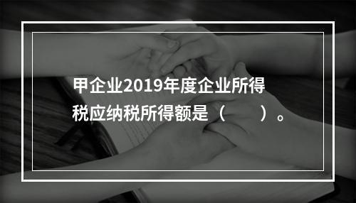 甲企业2019年度企业所得税应纳税所得额是（　　）。