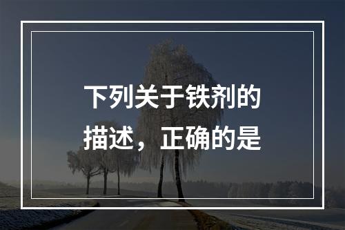 下列关于铁剂的描述，正确的是