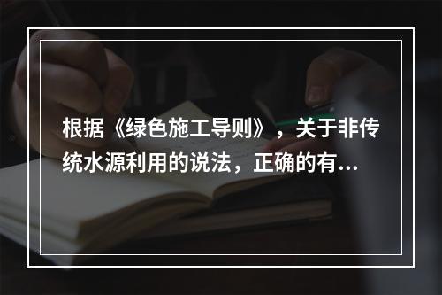 根据《绿色施工导则》，关于非传统水源利用的说法，正确的有（　