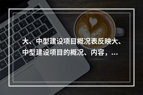 大、中型建设项目概况表反映大、中型建设项目的概况、内容，包括