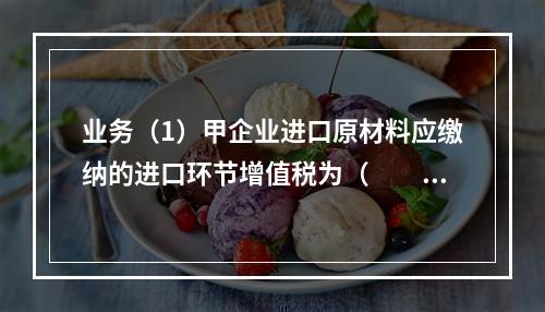 业务（1）甲企业进口原材料应缴纳的进口环节增值税为（　　）万