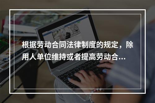 根据劳动合同法律制度的规定，除用人单位维持或者提高劳动合同约