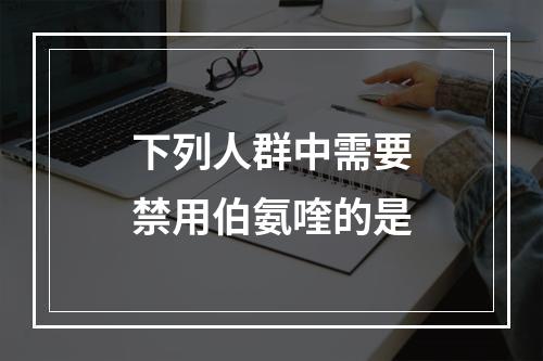 下列人群中需要禁用伯氨喹的是