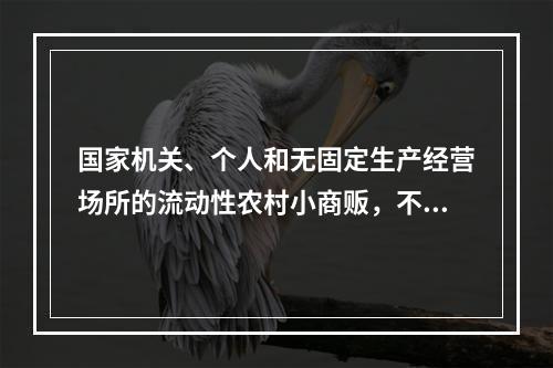 国家机关、个人和无固定生产经营场所的流动性农村小商贩，不办理