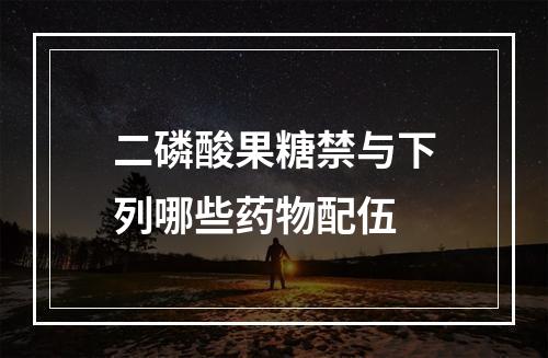 二磷酸果糖禁与下列哪些药物配伍